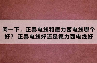 问一下，正泰电线和德力西电线哪个好？ 正泰电线好还是德力西电线好